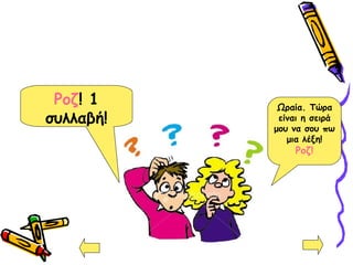 Ροζ! 1
συλλαβή!
Ωραία. Τώρα
είναι η σειρά
μου να σου πω
μια λέξη!
Ροζ!
 