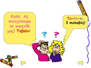 Καλά. Ας
συνεχίσουμε
το παιχνίδι
μας! Ταβάνι!
Τα-βά-νι.
3 συλλαβές!
 