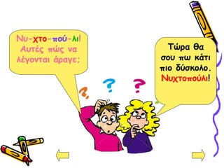 Νυ-χτο-πού-λι!
Αυτές πώς να
λέγονται άραγε;
Τώρα θα
σου πω κάτι
πιο δύσκολο.
Νυχτοπούλι!
 