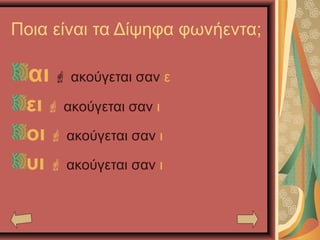 Ποια είναι τα Δίψηφα φωνήεντα;
αι  ακούγεται σαν ε
ει  ακούγεται σαν ι
οι  ακούγεται σαν ι
υι  ακούγεται σαν ι
 