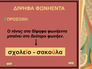ΔΙΨΗΦΑ ΦΩΝΗΕΝΤΑ
ΠΡΟΣΟΧΗ:
Ο τόνος στα δίψηφα φωνήενταΟ τόνος στα δίψηφα φωνήεντα
μπαίνει στο δεύτερο φωνήεν.μπαίνει στο δεύτερο φωνήεν.
σχολείο - σακούλα
 