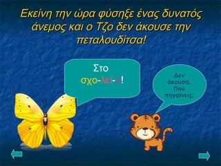 Εκείνη την ώρα φύσηξε ένας δυνατόςΕκείνη την ώρα φύσηξε ένας δυνατός
άνεμος και ο Τζο δεν άκουσε τηνάνεμος και ο Τζο δεν άκουσε την
πεταλουδίτσα!πεταλουδίτσα!
Δεν
άκουσα.
Πού
πηγαίνεις;
Στο
σχο-λεί-ο!
 