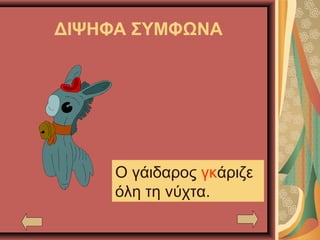 ΔΙΨΗΦΑ ΣΥΜΦΩΝΑ
Ο γάιδαρος γκάριζε
όλη τη νύχτα.
 