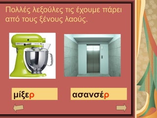 Πολλές λεξούλες τις έχουμε πάρει
από τους ξένους λαούς.
μίξερ ασανσέρ
 