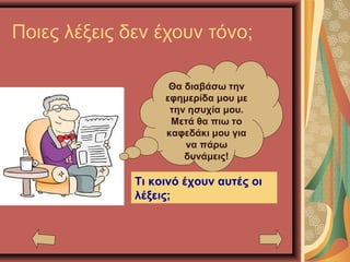 Ποιες λέξεις δεν έχουν τόνο;
Θα διαβάσω την
εφημερίδα μου με
την ησυχία μου.
Μετά θα πιω το
καφεδάκι μου για
να πάρω
δυνάμεις!
Τι κοινό έχουν αυτές οι
λέξεις;
 
