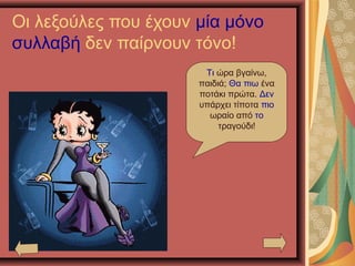 Οι λεξούλες που έχουν μία μόνο
συλλαβή δεν παίρνουν τόνο!
Τι ώρα βγαίνω,
παιδιά; Θα πιω ένα
ποτάκι πρώτα. Δεν
υπάρχει τίποτα πιο
ωραίο από το
τραγούδι!
 