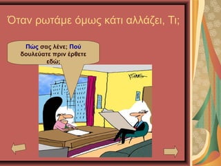 Όταν ρωτάμε όμως κάτι αλλάζει, Τι;
Πώς σας λένε; Πού
δουλεύατε πριν έρθετε
εδώ;
 