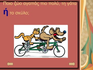 Ποιο ζώο αγαπάς πιο πολύ, τη γάτα
ή το σκύλο;
 