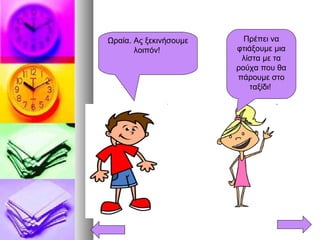 Πρέπει να
φτιάξουμε μια
λίστα με τα
ρούχα που θα
πάρουμε στο
ταξίδι!
Ωραία. Ας ξεκινήσουμε
λοιπόν!
 