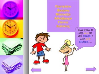 Παντελόνι
Φούστα
Μπλούζα
Αδιάβροχο
Γάντια
Κάλτσες
Είναι απλό. Η
λέξη με α θα
μπει πρώτη, η
λέξη με β
δεύτερη…..
 