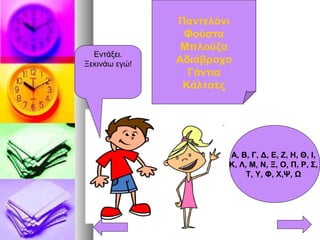 Παντελόνι
Φούστα
Μπλούζα
Αδιάβροχο
Γάντια
Κάλτσες
Εντάξει.
Ξεκινάω εγώ!
Α, Β, Γ, Δ, Ε, Ζ, Η, Θ, Ι,
Κ, Λ, Μ, Ν, Ξ, Ο, Π, Ρ, Σ,
Τ, Υ, Φ, Χ,Ψ, Ω
 