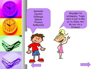 Μπράβο! Τα
κατάφερες. Τώρα
κάνε κι εσύ το ίδιο
με τις λέξεις που
θα σου πει ο
Σπύρος!
Δασκάλα
Σχολείο
Εκδρομή
Θρανίο
Πίνακας
Αριθμητική
 