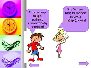 Στη δική μας
τάξη τα κορίτσια
συνεχώς
ψιθύριζαν κάτι!
Σήμερα στην
τάξη οι
μαθητές
έκαναν πολλή
φασαρία!
 