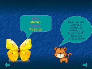 Παίξε και εσύ
μαζί μας!
Χώρισε σε
συλλαβές τις
λέξεις που θα
σου πει η
πεταλουδίτσα!
Νίκη
Μανίκι
Τιμόνι
Τσάντα!
 
