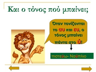 Και ο τόνος πού μπαίνει;
Όταν τονίζονταιΌταν τονίζονται
τοτο αυαυ καικαι ευευ, ο, ο
τόνος μπαίνειτόνος μπαίνει
πάντα στοπάντα στο ύύ!!
πιστεύω- Ναύπλιο
 