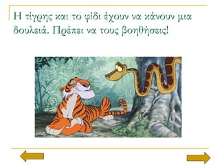 Η τίγρης και το φίδι έχουν να κάνουν μια
δουλειά. Πρέπει να τους βοηθήσεις!
 