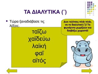 ΤΑ ΔΙΑΛΥΤΙΚΑ (¨)
 Τώρα ξαναδιάβασε τις
λέξεις.
ταΐζω
χαϊδεύω
λαϊκή
φαΐ
αϊτός
Δυο τελίτσες πλάι πλάι,Δυο τελίτσες πλάι πλάι,
να τα διαλυτικά (¨)! Τανα τα διαλυτικά (¨)! Τα
φωνήεντα χωρίζουν καιφωνήεντα χωρίζουν και
διαβάζω χωριστά!διαβάζω χωριστά!
 