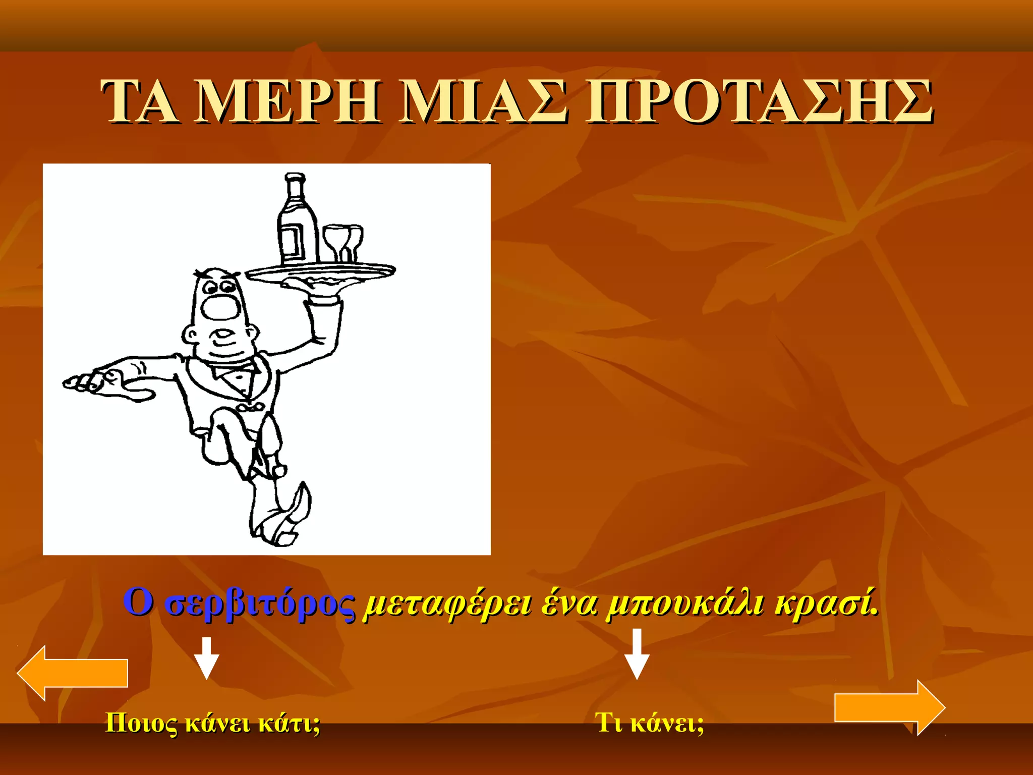 ΤΑ ΜΕΡΗ ΜΙΑΣ ΠΡΟΤΑΣΗΣΤΑ ΜΕΡΗ ΜΙΑΣ ΠΡΟΤΑΣΗΣ
Ο σερβιτόροςΟ σερβιτόρος μεταφέρει ένα μπουκάλι κρασί.μεταφέρει ένα μπουκάλι κρασί.
Ποιος κάνει κάτι;Ποιος κάνει κάτι; Τι κάνει;
 