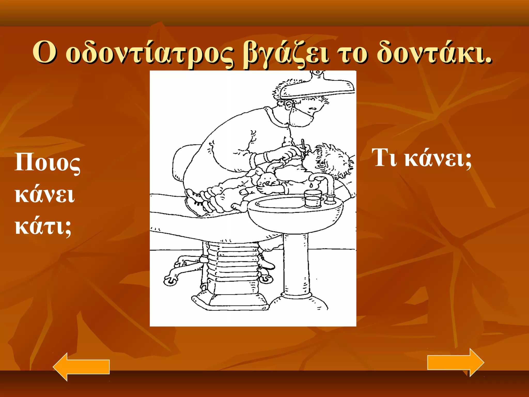 Ο οδοντίατρος βγάζει το δοντάκι.Ο οδοντίατρος βγάζει το δοντάκι.
Ποιος
κάνει
κάτι;
Τι κάνει;
 