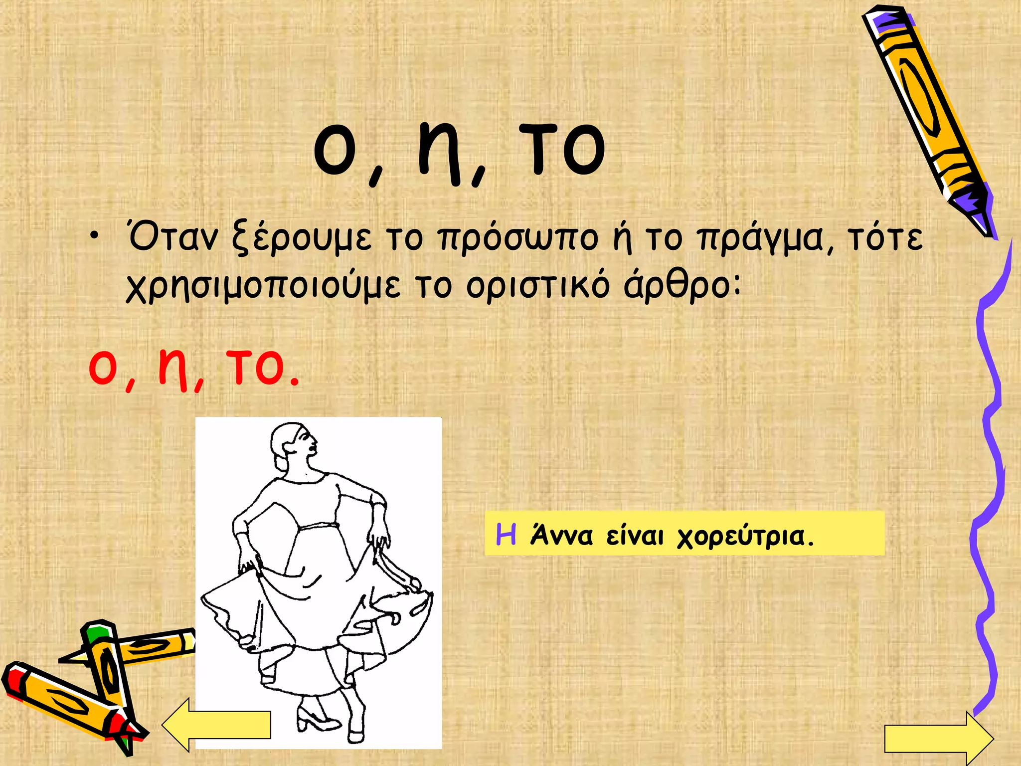 ο, η, το
• Όταν ξέρουμε το πρόσωπο ή το πράγμα, τότε
χρησιμοποιούμε το οριστικό άρθρο:
ο, η, το.
Η Άννα είναι χορεύτρια.
 