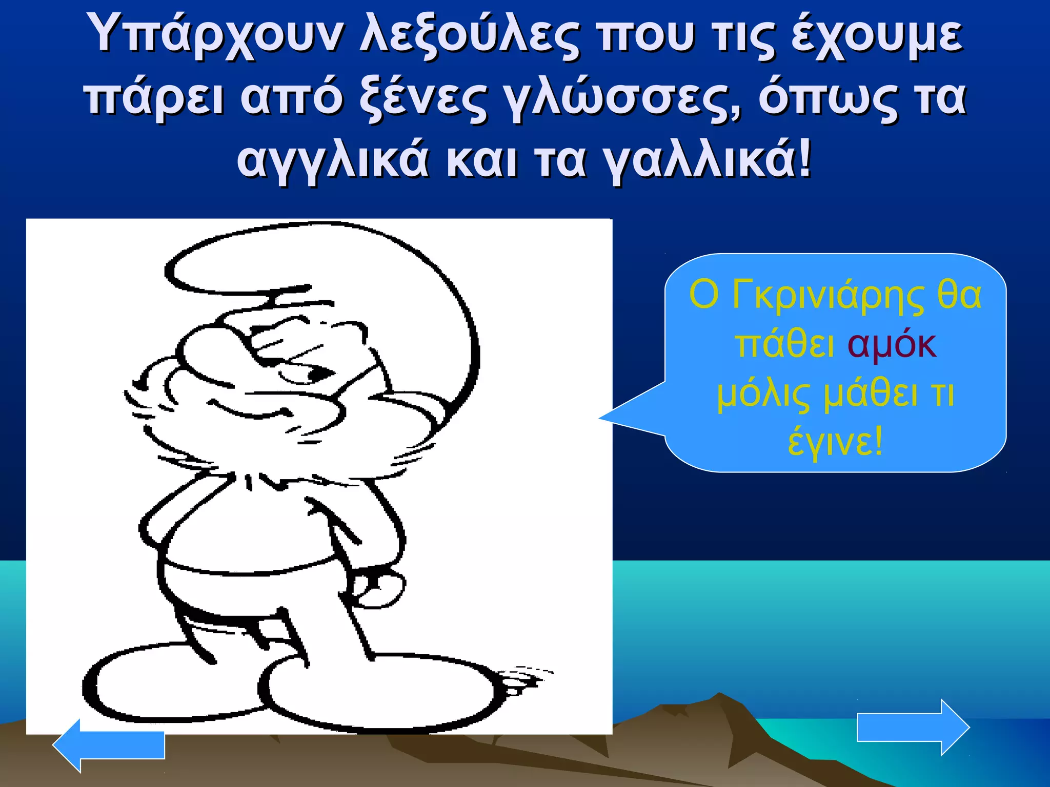 Υπάρχουν λεξούλες που τις έχουμεΥπάρχουν λεξούλες που τις έχουμε
πάρει από ξένες γλώσσες, όπως ταπάρει από ξένες γλώσσες, όπως τα
αγγλικά και τα γαλλικά!αγγλικά και τα γαλλικά!
Ο Γκρινιάρης θα
πάθει αμόκ
μόλις μάθει τι
έγινε!
 