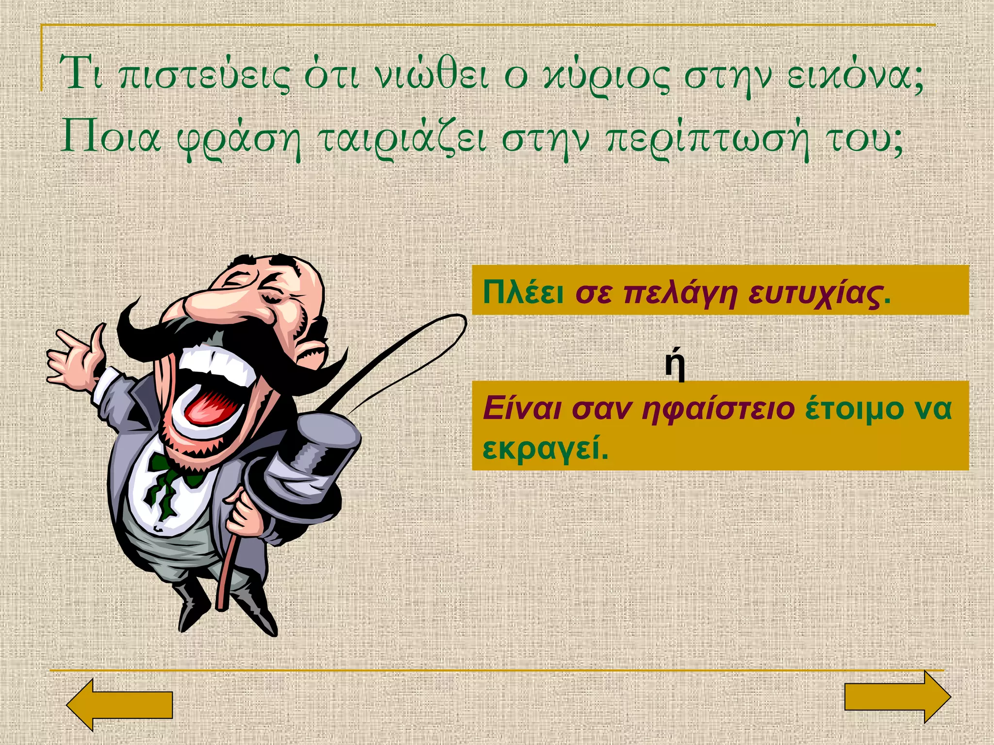 Τι πιστεύεις ότι νιώθει ο κύριος στην εικόνα;
Ποια φράση ταιριάζει στην περίπτωσή του;
Πλέει σε πελάγη ευτυχίας.
Είναι σαν ηφαίστειο έτοιμο να
εκραγεί.
ή
 