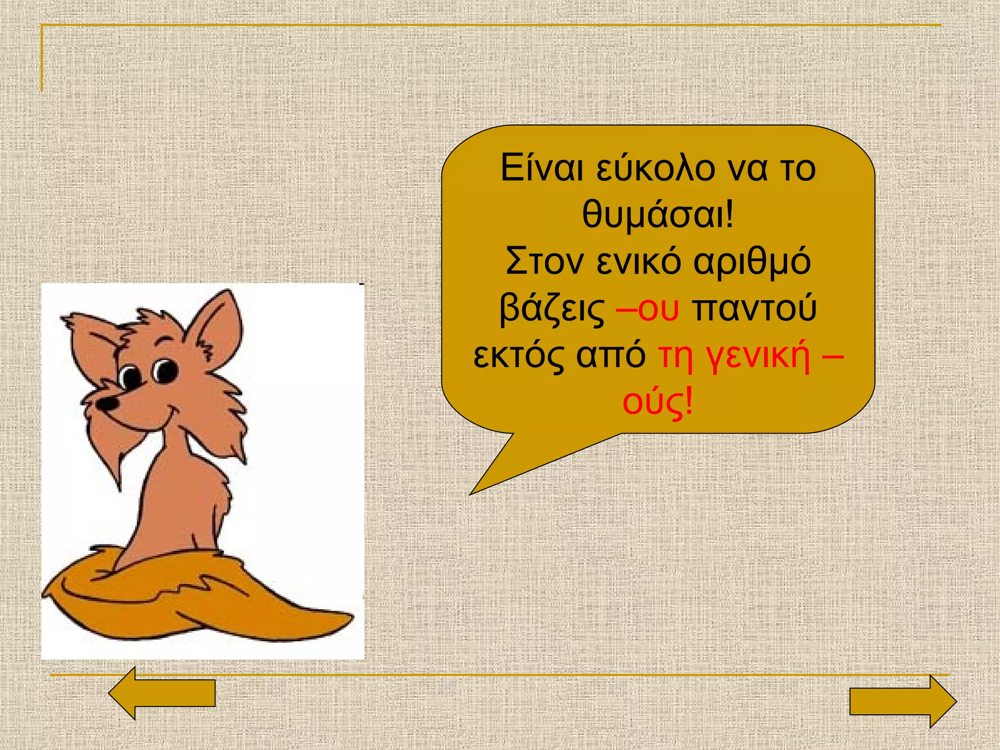 Είναι εύκολο να το
θυμάσαι!
Στον ενικό αριθμό
βάζεις –ου παντού
εκτός από τη γενική –
ούς!
 