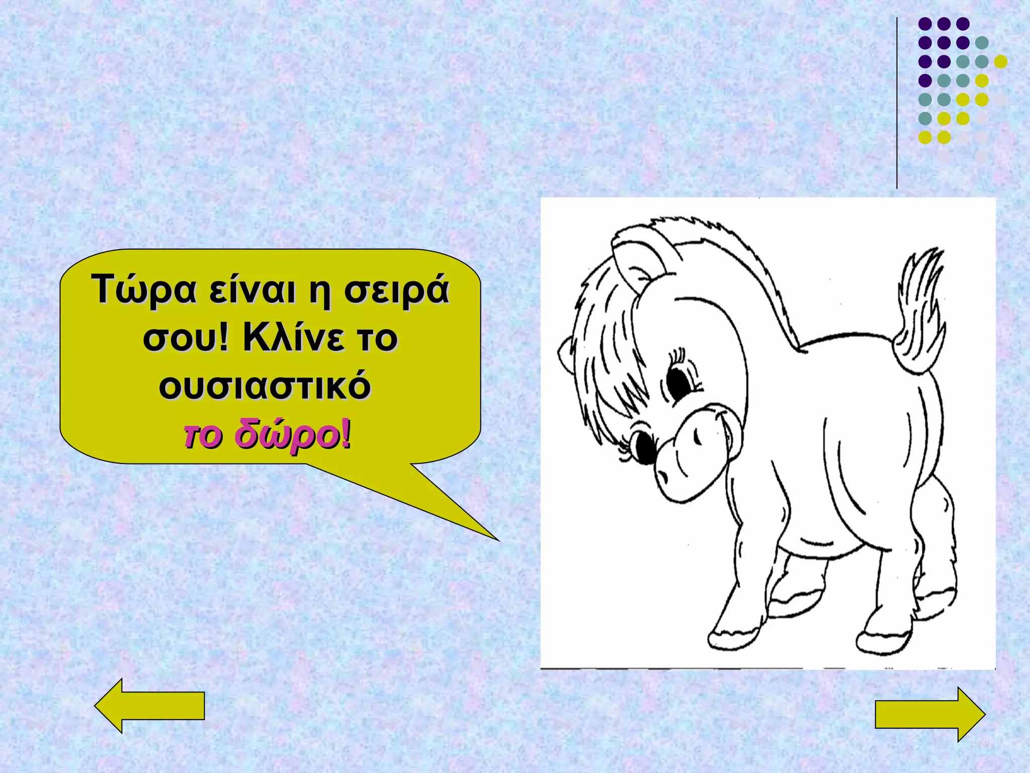 Τώρα είναι η σειράΤώρα είναι η σειρά
σου! Κλίνε τοσου! Κλίνε το
ουσιαστικόουσιαστικό
το δώροτο δώρο!!
 