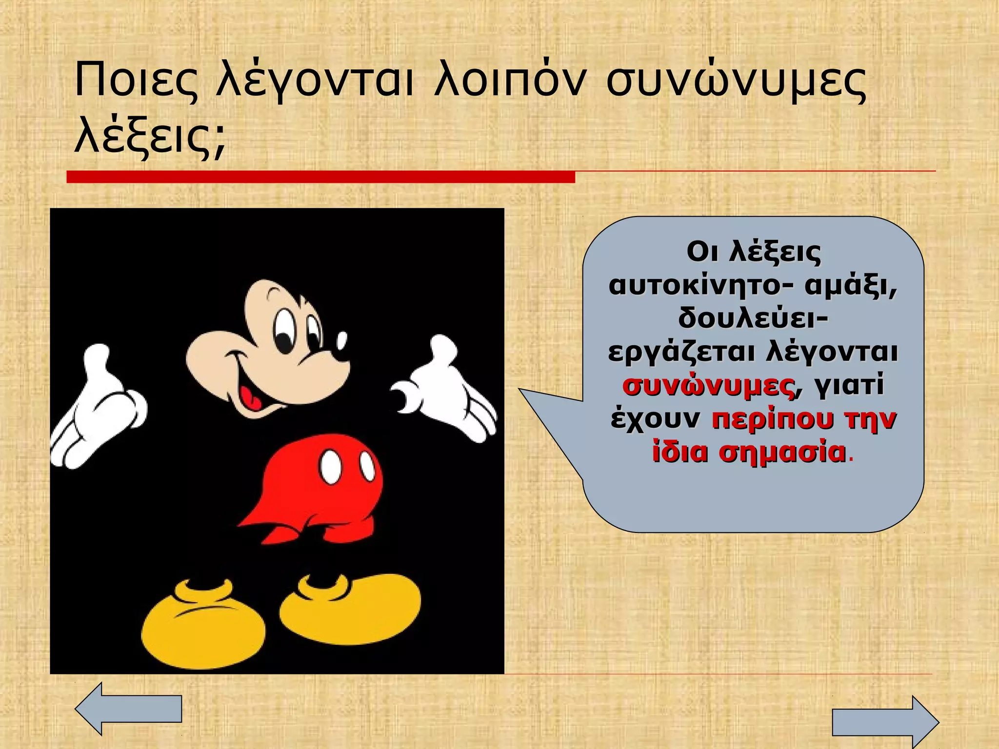 Ποιες λέγονται λοιπόν συνώνυμες
λέξεις;
Οι λέξειςΟι λέξεις
αυτοκίνητο- αμάξι,αυτοκίνητο- αμάξι,
δουλεύει-δουλεύει-
εργάζεται λέγονταιεργάζεται λέγονται
συνώνυμεςσυνώνυμες, γιατί, γιατί
έχουνέχουν περίπου τηνπερίπου την
ίδια σημασίαίδια σημασία.
 