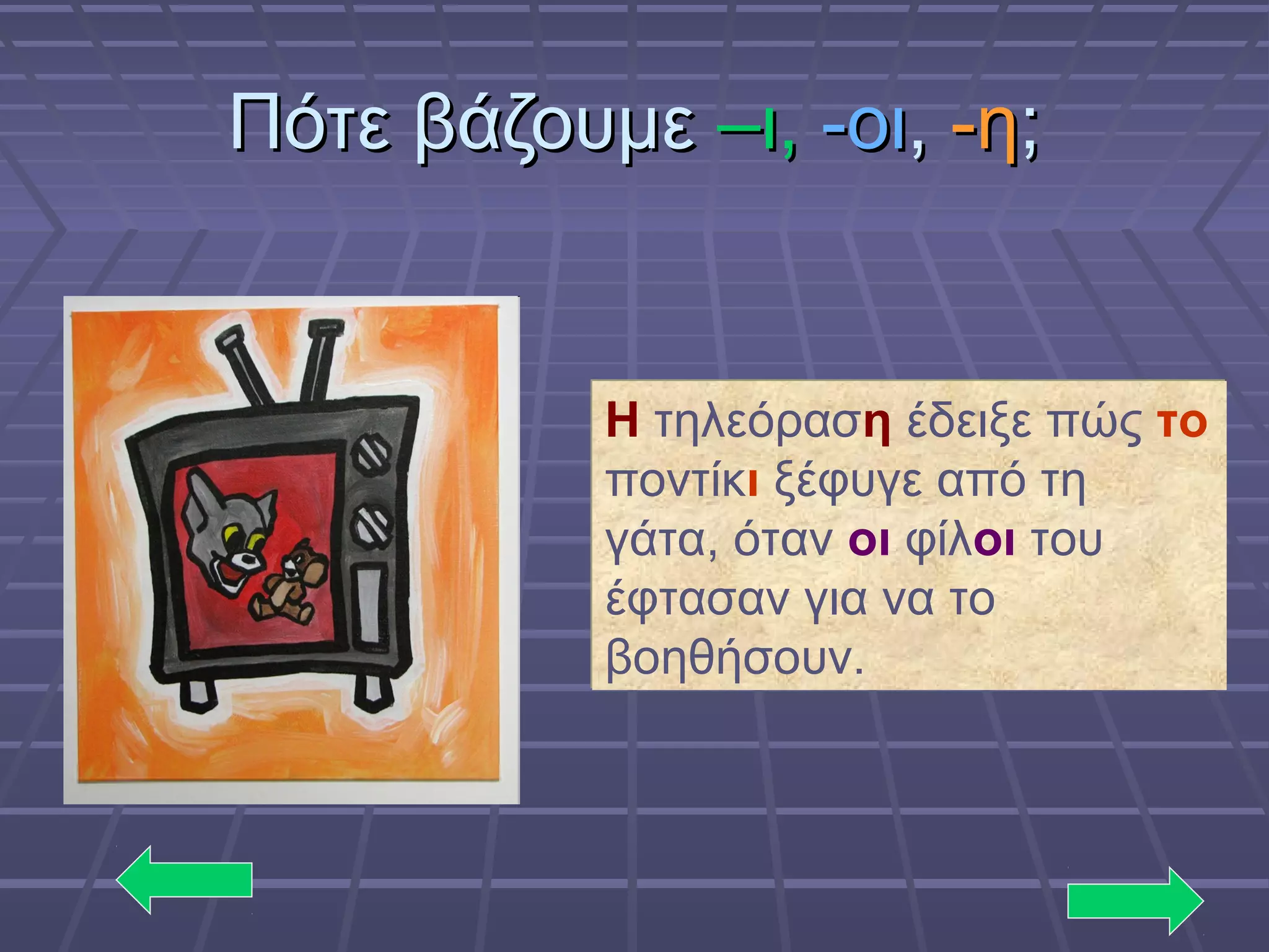 Πότε βάζουμεΠότε βάζουμε –ι,–ι, -οι-οι,, -η-η;;
Η τηλεόραση έδειξε πώς το
ποντίκι ξέφυγε από τη
γάτα, όταν οι φίλοι του
έφτασαν για να το
βοηθήσουν.
Η τηλεόραση έδειξε πώς το
ποντίκι ξέφυγε από τη
γάτα, όταν οι φίλοι του
έφτασαν για να το
βοηθήσουν.
 