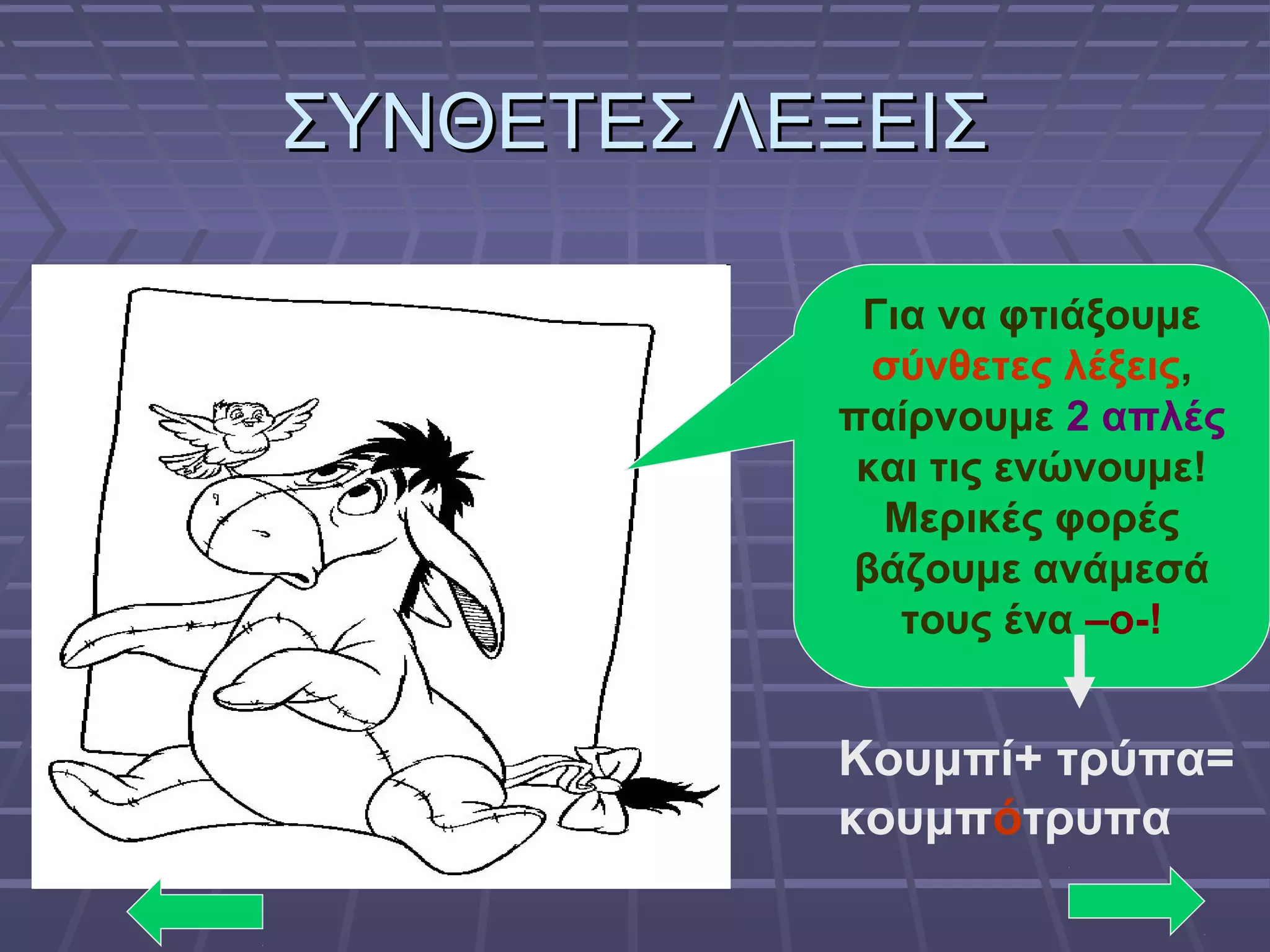 ΣΥΝΘΕΤΕΣ ΛΕΞΕΙΣΣΥΝΘΕΤΕΣ ΛΕΞΕΙΣ
Για να φτιάξουμε
σύνθετες λέξεις,
παίρνουμε 2 απλές
και τις ενώνουμε!
Μερικές φορές
βάζουμε ανάμεσά
τους ένα –ο-!
Κουμπί+ τρύπα=
κουμπότρυπα
 