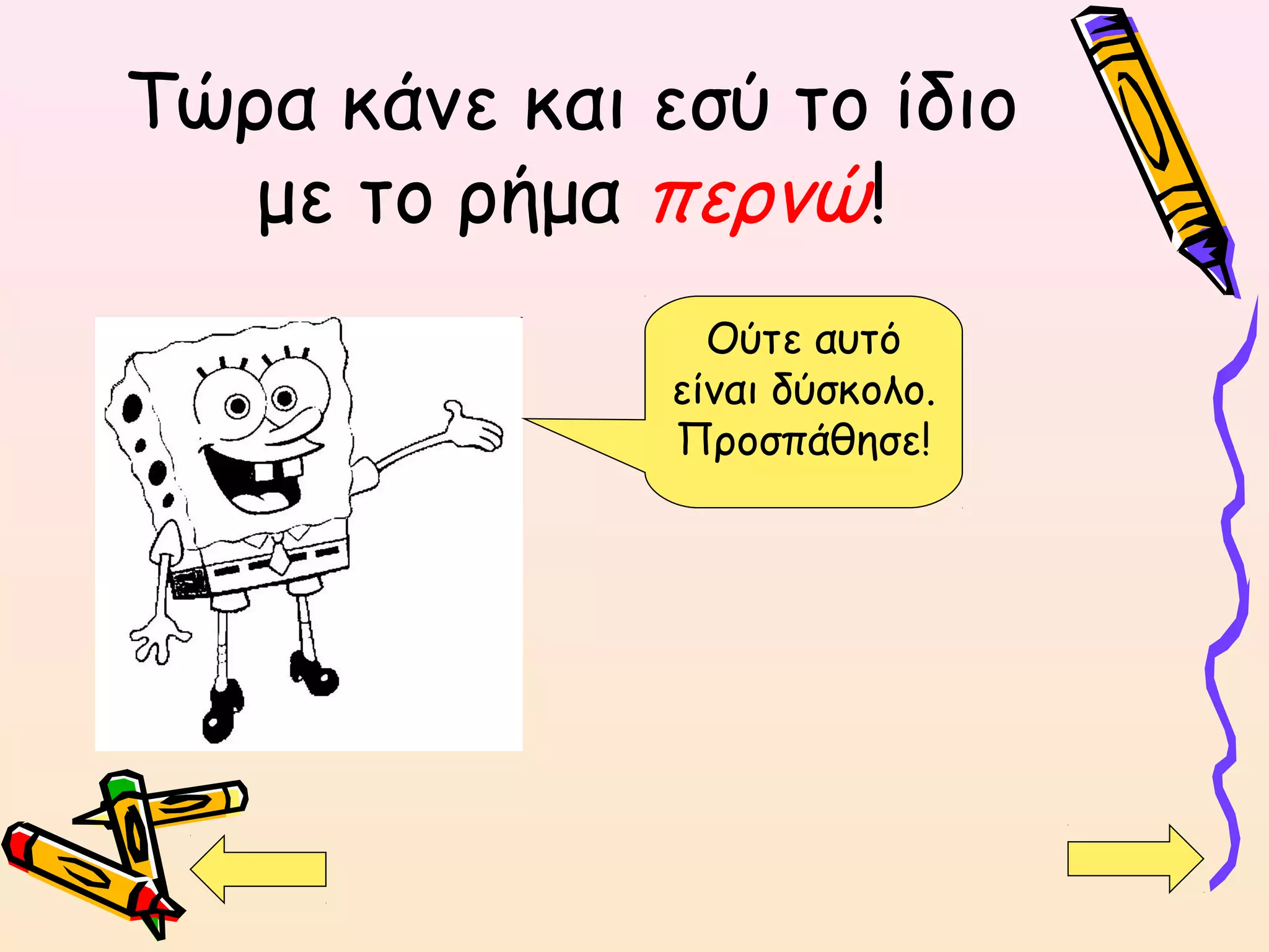 Τώρα κάνε και εσύ το ίδιο
με το ρήμα περνώ!
Ούτε αυτό
είναι δύσκολο.
Προσπάθησε!
 