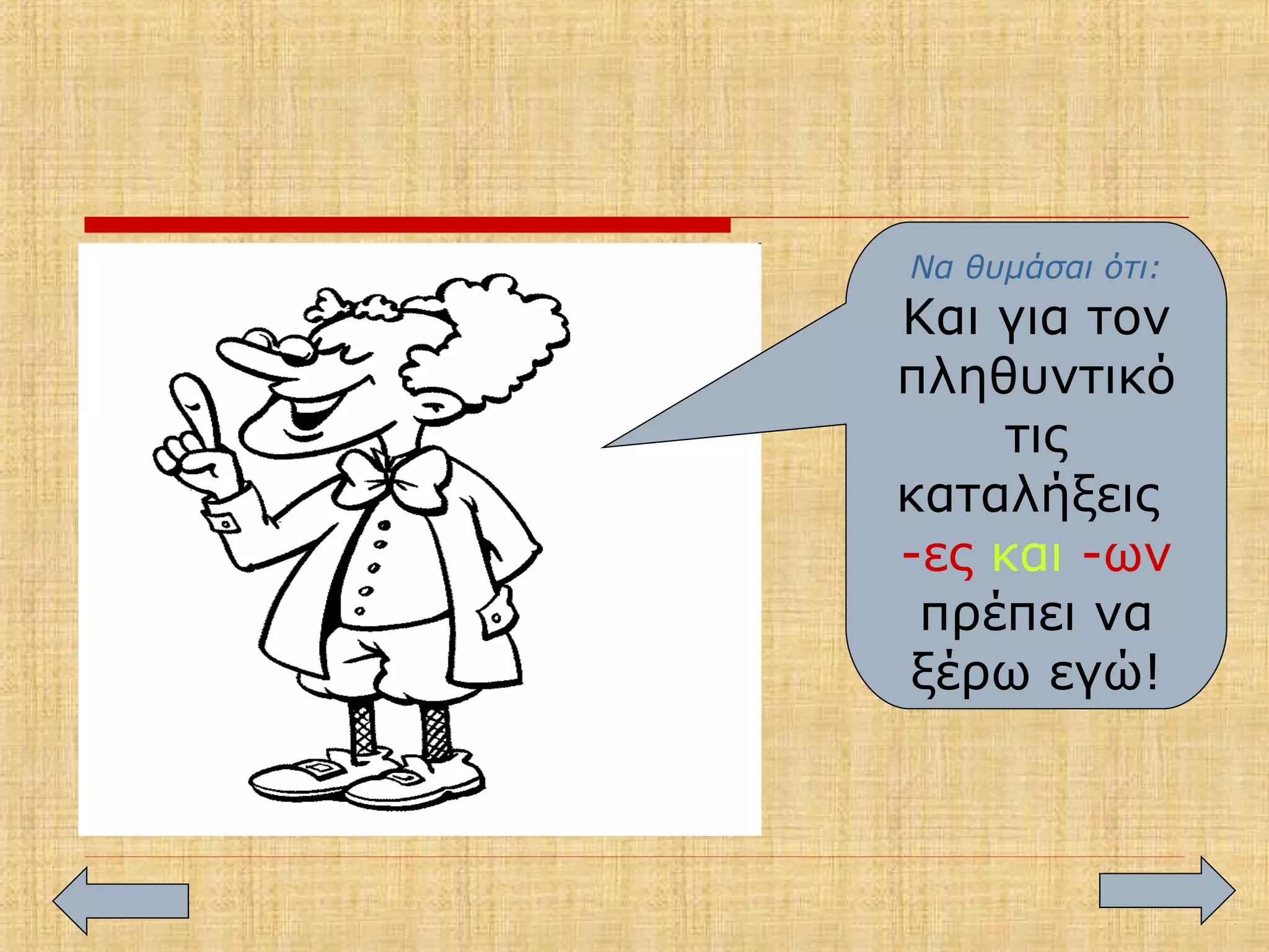 Να θυμάσαι ότι:
Και για τον
πληθυντικό
τις
καταλήξεις
-ες και -ων
πρέπει να
ξέρω εγώ!
 