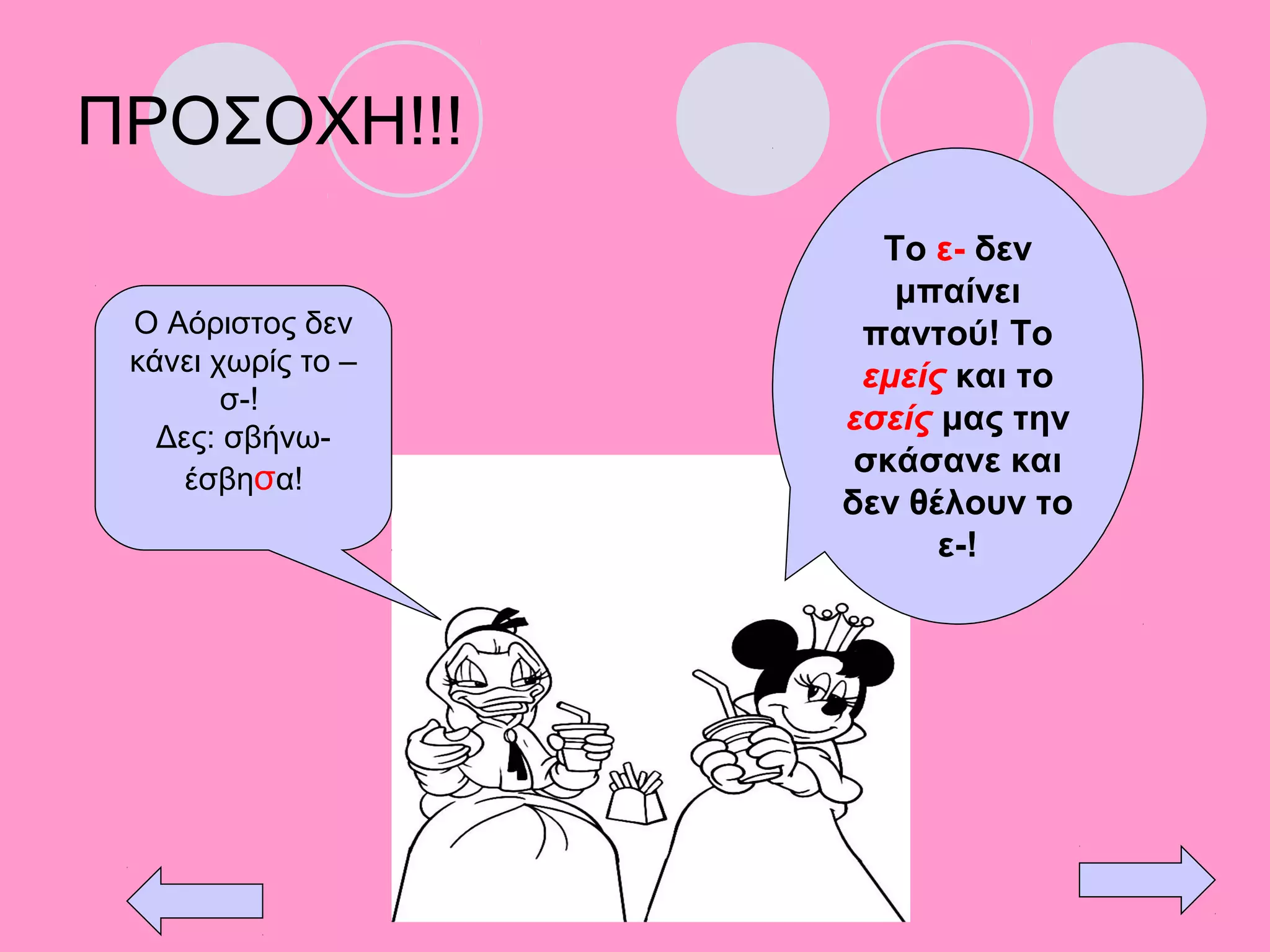 ΠΡΟΣΟΧΗ!!!
Το ε- δεν
μπαίνει
παντού! Το
εμείς και το
εσείς μας την
σκάσανε και
δεν θέλουν το
ε-!
Ο Αόριστος δεν
κάνει χωρίς το –
σ-!
Δες: σβήνω-
έσβησα!
 