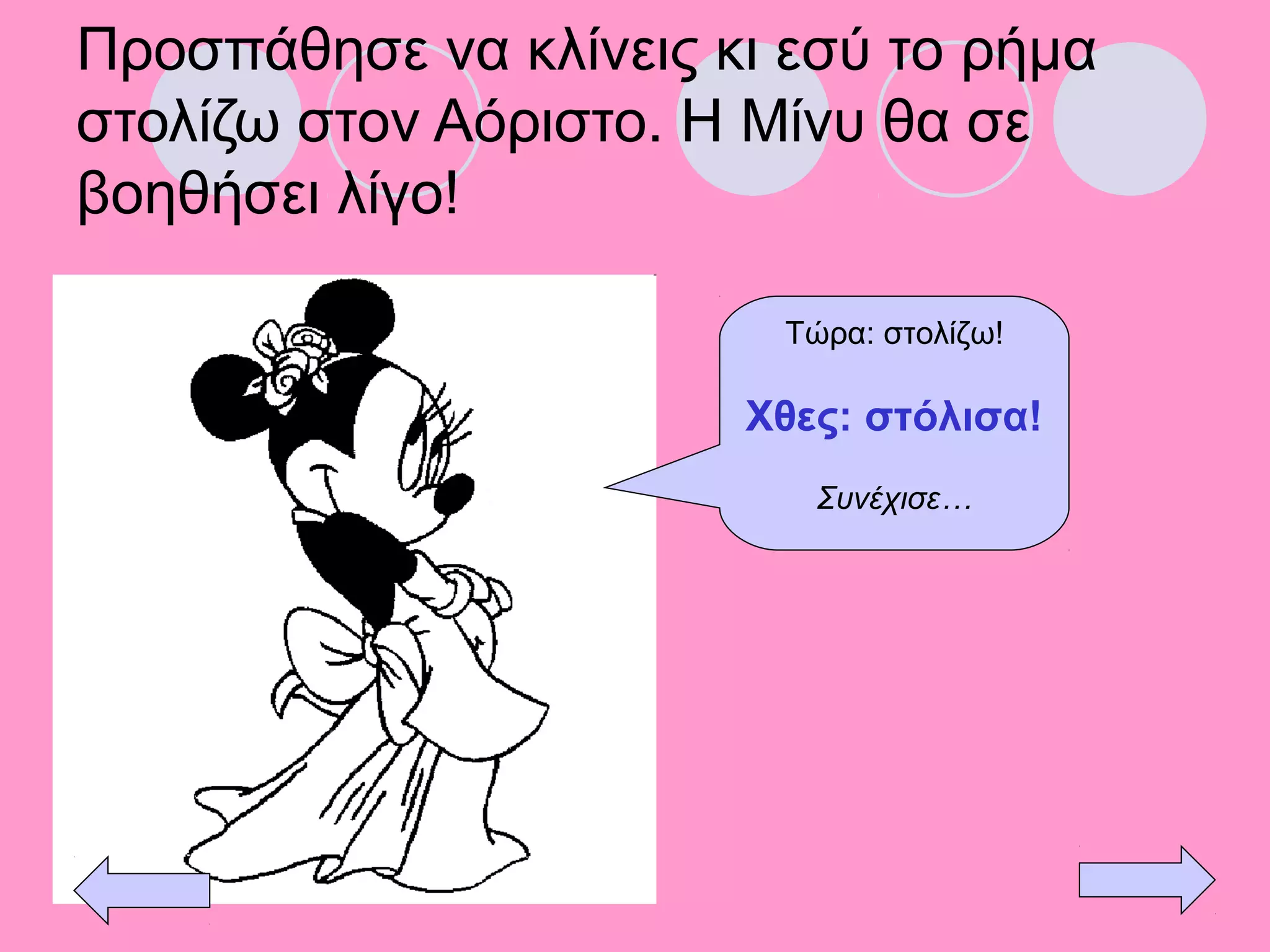 Προσπάθησε να κλίνεις κι εσύ το ρήμα
στολίζω στον Αόριστο. Η Μίνυ θα σε
βοηθήσει λίγο!
Τώρα: στολίζω!
Χθες: στόλισα!
Συνέχισε…
 