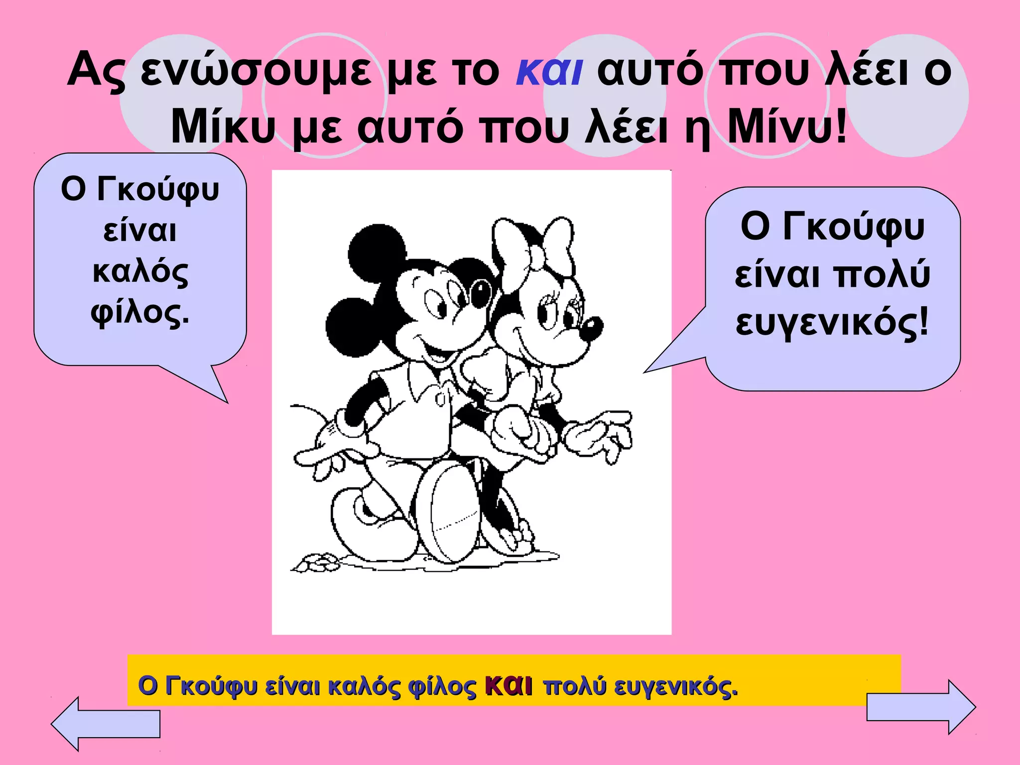 Ας ενώσουμε με το και αυτό που λέει ο
Μίκυ με αυτό που λέει η Μίνυ!
Ο Γκούφυ
είναι
καλός
φίλος.
Ο Γκούφυ
είναι πολύ
ευγενικός!
Ο Γκούφυ είναι καλός φίλοςΟ Γκούφυ είναι καλός φίλος καικαι πολύ ευγενικός.πολύ ευγενικός.
 