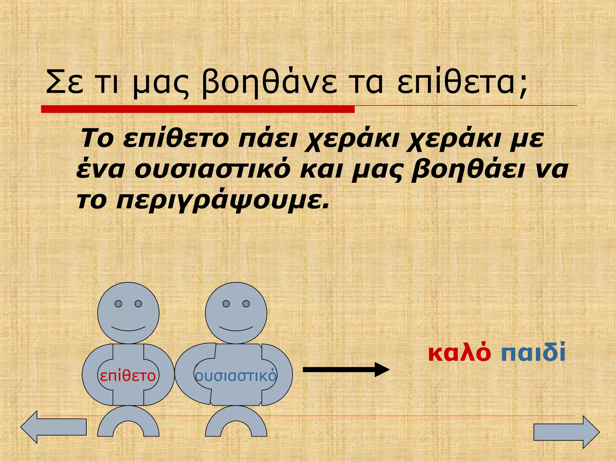 Σε τι μας βοηθάνε τα επίθετα;
Το επίθετο πάει χεράκι χεράκι με
ένα ουσιαστικό και μας βοηθάει να
το περιγράψουμε.
επίθετο ουσιαστικό
καλό παιδί
 