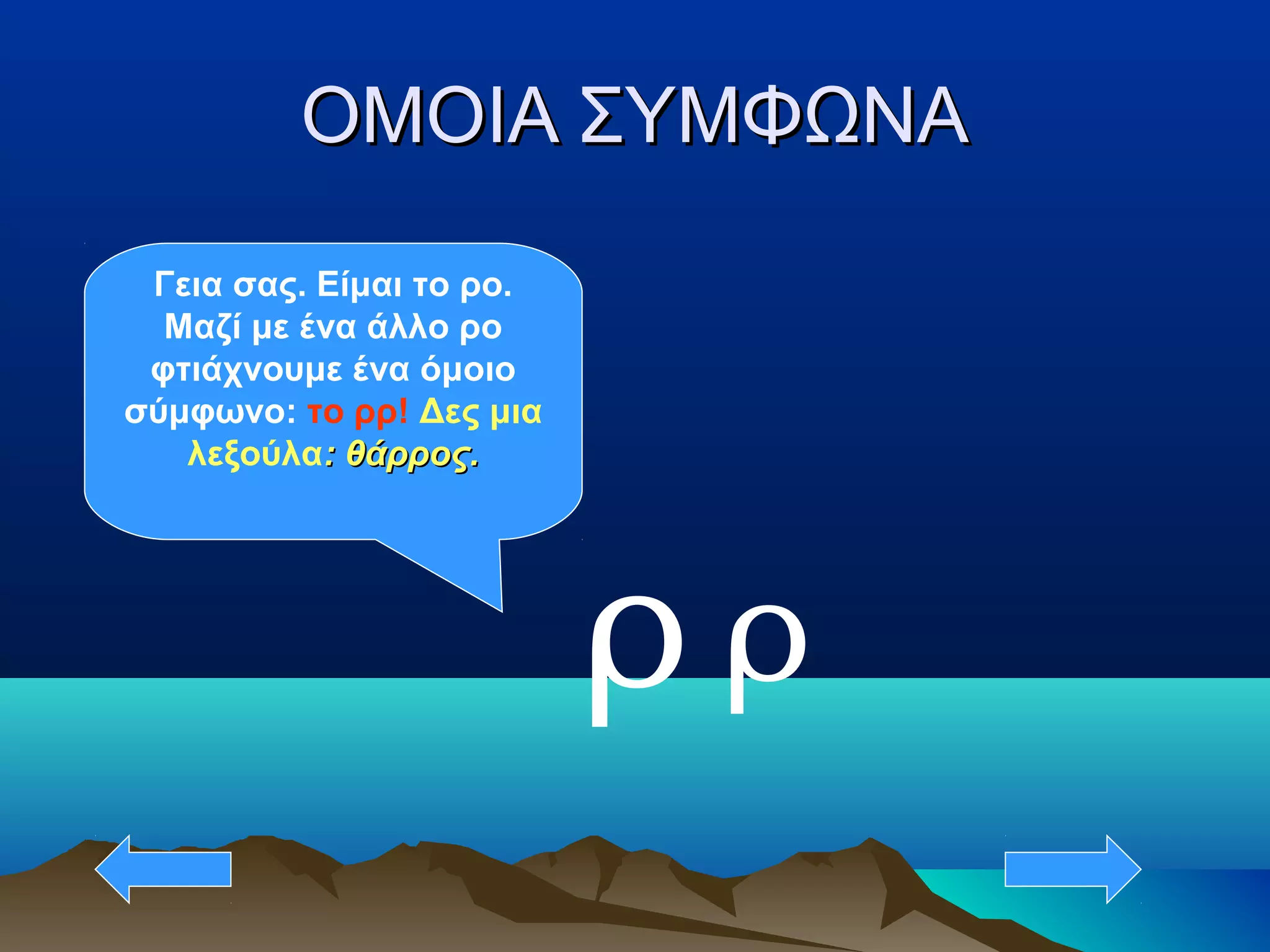 ΟΜΟΙΑ ΣΥΜΦΩΝΑΟΜΟΙΑ ΣΥΜΦΩΝΑ
ρ
Γεια σας. Είμαι το ρο.
Μαζί με ένα άλλο ρο
φτιάχνουμε ένα όμοιο
σύμφωνο: το ρρ! Δες μια
λεξούλα: θάρρος.: θάρρος.
ρ
 
