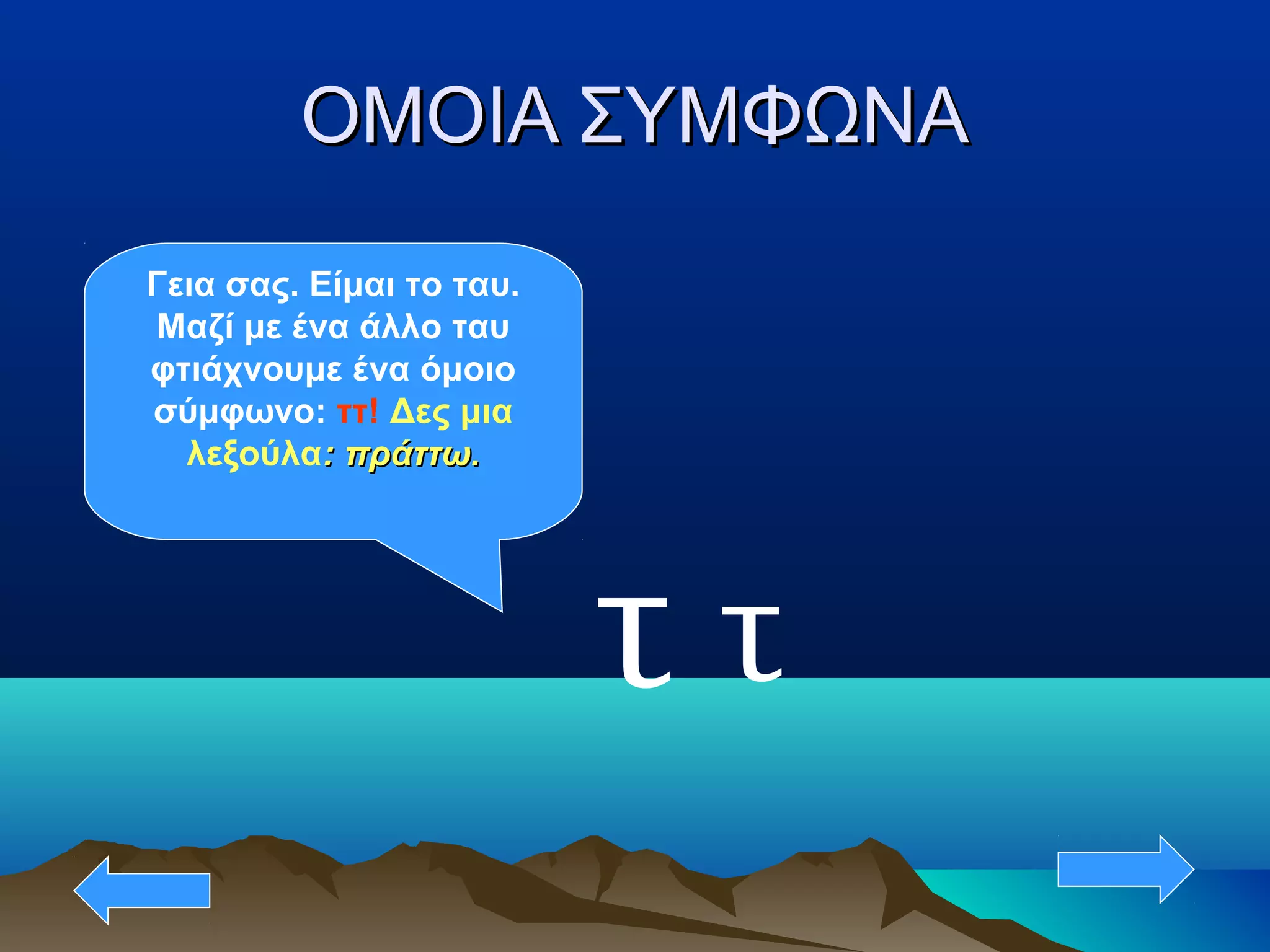 ΟΜΟΙΑ ΣΥΜΦΩΝΑΟΜΟΙΑ ΣΥΜΦΩΝΑ
τ
Γεια σας. Είμαι το ταυ.
Μαζί με ένα άλλο ταυ
φτιάχνουμε ένα όμοιο
σύμφωνο: ττ! Δες μια
λεξούλα: πράττω.: πράττω.
τ
 