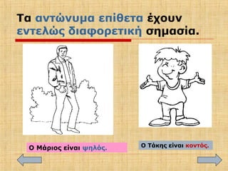 Τα αντώνυμα επίθετα έχουν
εντελώς διαφορετική σημασία.
Ο Μάριος είναι ψηλός. Ο Τάκης είναι κοντός.
 
