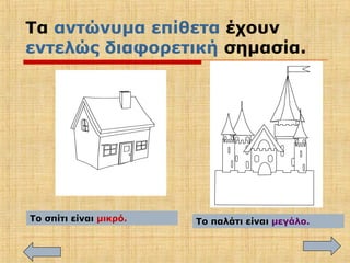 Τα αντώνυμα επίθετα έχουν
εντελώς διαφορετική σημασία.
Το σπίτι είναι μικρό. Το παλάτι είναι μεγάλο.
 