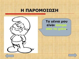 Η ΠΑΡΟΜΟΙΩΣΗΗ ΠΑΡΟΜΟΙΩΣΗ
Τα γένια μου
είναι άσπρα
σαν το χιόνι.
 