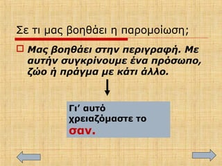 Σε τι μας βοηθάει η παρομοίωση;
 Μας βοηθάει στην περιγραφή. Με
αυτήν συγκρίνουμε ένα πρόσωπο,
ζώο ή πράγμα με κάτι άλλο.
Γι’ αυτό
χρειαζόμαστε το
σαν.
 