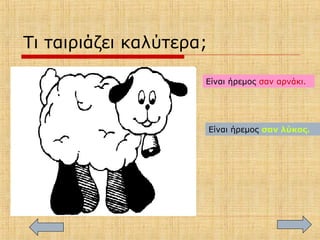 Τι ταιριάζει καλύτερα;
Είναι ήρεμος σαν αρνάκι.
Είναι ήρεμος σαν λύκος.
 