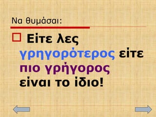 Να θυμάσαι:
 Είτε λες
γρηγορότερος είτε
πιο γρήγορος
είναι το ίδιο!
 