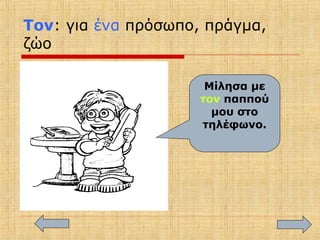 Τον: για ένα πρόσωπο, πράγμα,
ζώο
Μίλησα με
τον παππού
μου στο
τηλέφωνο.
 