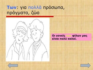 Των: για πολλά πρόσωπα,
πράγματα, ζώα
Οι γονείς των φίλων μας
είναι πολύ καλοί.
 