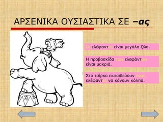 ΑΡΣΕΝΙΚΑ ΟΥΣΙΑΣΤΙΚΑ ΣΕ –ας
Οι ελέφαντες είναι μεγάλα ζώα.
Η προβοσκίδα των ελεφάντων
είναι μακριά.
Στο τσίρκο εκπαιδεύουν τους
ελέφαντες να κάνουν κόλπα.
 