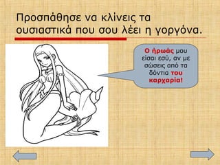 Προσπάθησε να κλίνεις τα
ουσιαστικά που σου λέει η γοργόνα.
Ο ήρωάς μου
είσαι εσύ, αν με
σώσεις από τα
δόντια του
καρχαρία!
 