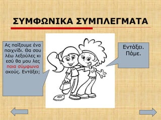 ΣΥΜΦΩΝΙΚΑ ΣΥΜΠΛΕΓΜΑΤΑ
Ας παίξουμε ένα
παιχνίδι. Θα σου
λέω λεξούλες κι
εσύ θα μου λες
ποια σύμφωνα
ακούς. Εντάξει;
Εντάξει.
Πάμε.
 